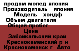 продам мопед япония › Производитель ­ япония › Модель ­ хондф › Объем двигателя ­ 49 › Общий пробег ­ 6 459 › Цена ­ 25 - Забайкальский край, Краснокаменский р-н, Краснокаменск г. Авто » Мото   